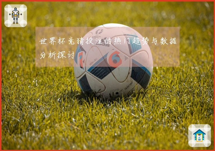 世界杯竞猜投注的热门趋势与数据分析探讨