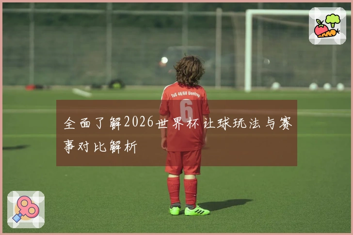 全面了解2026世界杯让球玩法与赛事对比解析