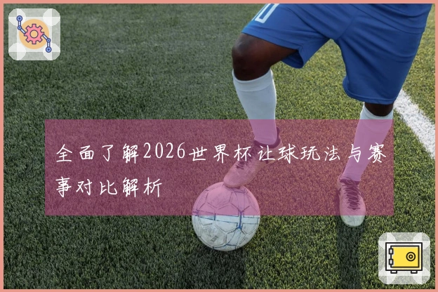 全面了解2026世界杯让球玩法与赛事对比解析