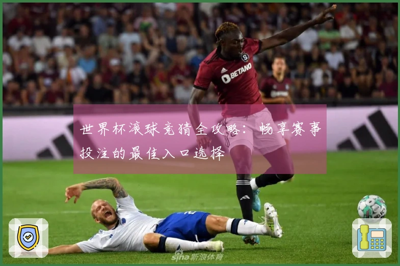 世界杯滚球竞猜全攻略：畅享赛事投注的最佳入口选择