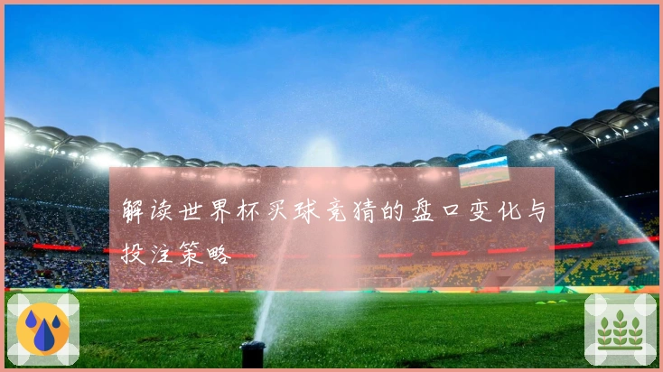 解读世界杯买球竞猜的盘口变化与投注策略
