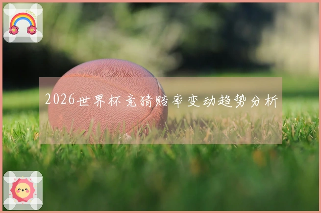 2026世界杯竞猜赔率变动趋势分析