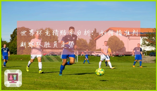 世界杯竞猜赔率分析：如何精准判断球队胜负走势