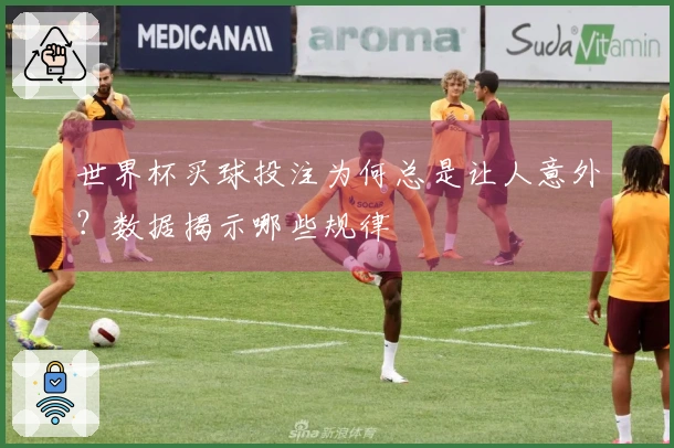 世界杯买球投注为何总是让人意外？数据揭示哪些规律