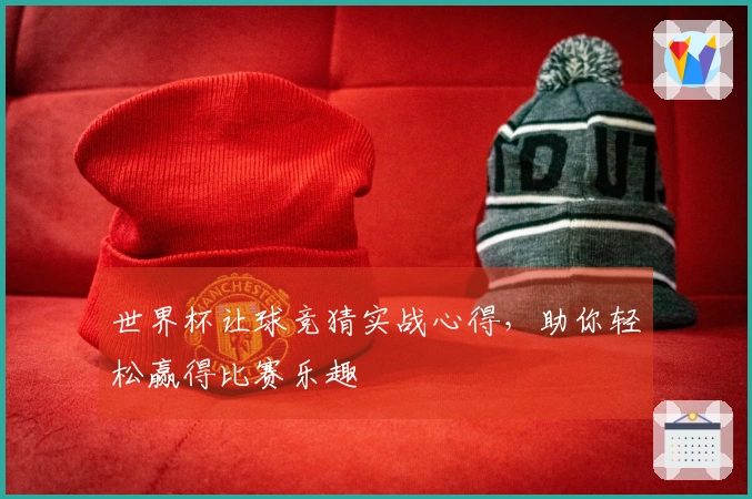 世界杯让球竞猜实战心得，助你轻松赢得比赛乐趣