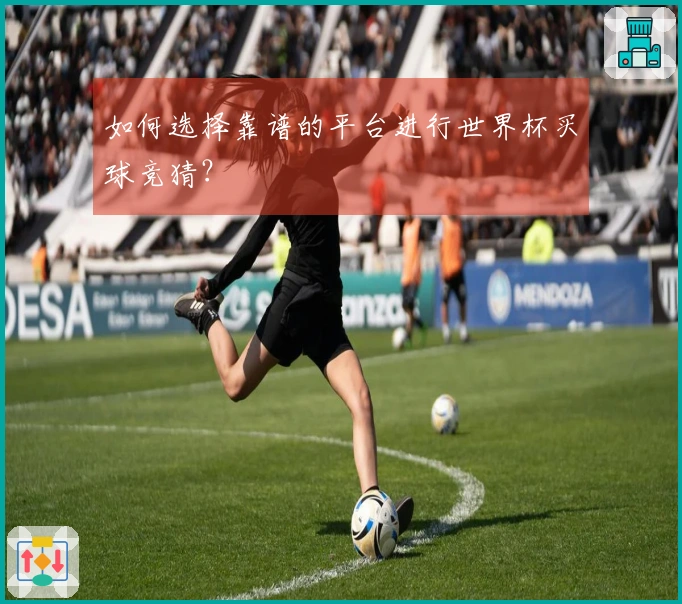 如何选择靠谱的平台进行世界杯买球竞猜？
