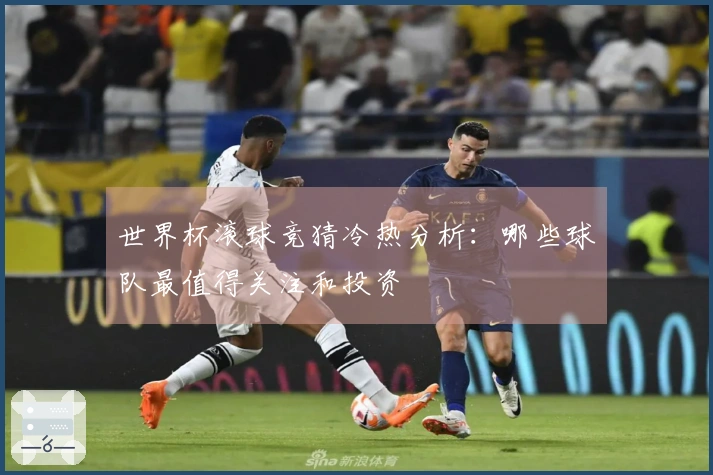 世界杯滚球竞猜冷热分析：哪些球队最值得关注和投资