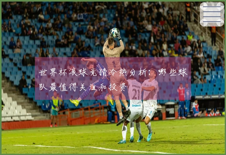 世界杯滚球竞猜冷热分析：哪些球队最值得关注和投资