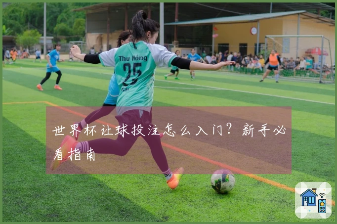 世界杯让球投注怎么入门？新手必看指南