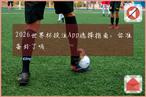 2026世界杯投注App选择指南，你准备好了吗