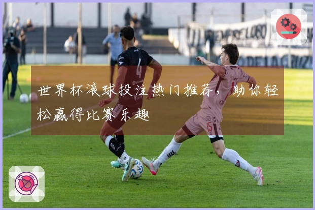 世界杯滚球投注热门推荐，助你轻松赢得比赛乐趣