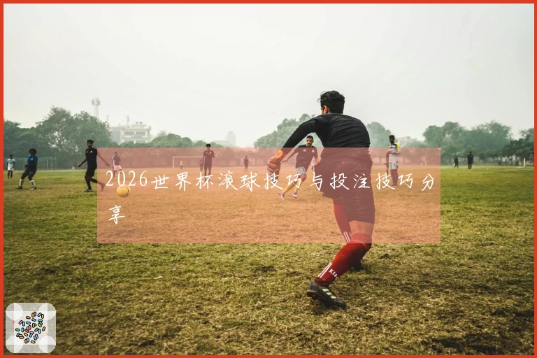 2026世界杯滚球技巧与投注技巧分享