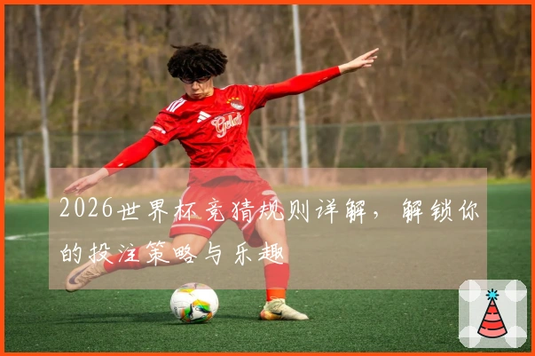 2026世界杯竞猜规则详解，解锁你的投注策略与乐趣